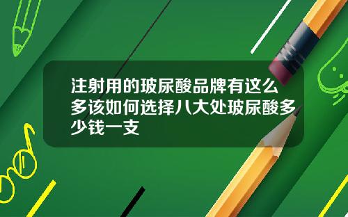 注射用的玻尿酸品牌有这么多该如何选择八大处玻尿酸多少钱一支