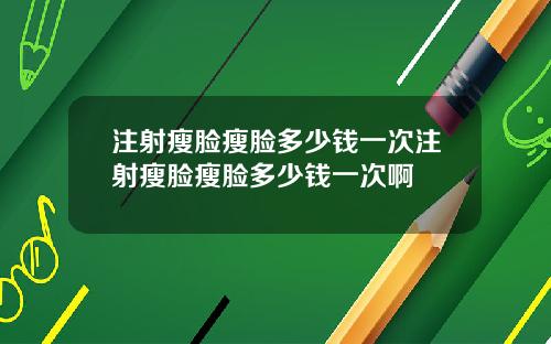 注射瘦脸瘦脸多少钱一次注射瘦脸瘦脸多少钱一次啊