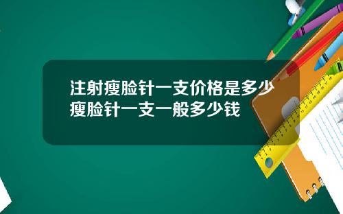 注射瘦脸针一支价格是多少瘦脸针一支一般多少钱