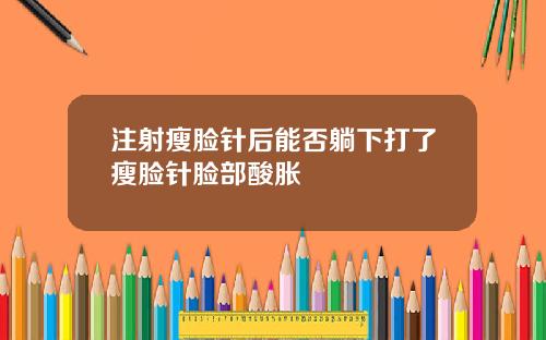 注射瘦脸针后能否躺下打了瘦脸针脸部酸胀