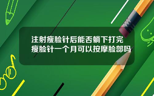 注射瘦脸针后能否躺下打完瘦脸针一个月可以按摩脸部吗