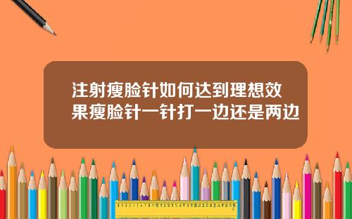 注射瘦脸针如何达到理想效果瘦脸针一针打一边还是两边