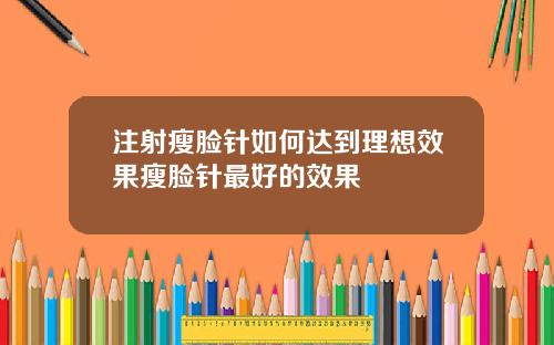 注射瘦脸针如何达到理想效果瘦脸针最好的效果