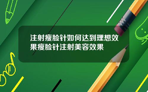 注射瘦脸针如何达到理想效果瘦脸针注射美容效果
