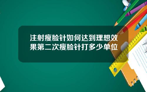 注射瘦脸针如何达到理想效果第二次瘦脸针打多少单位