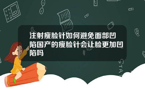 注射瘦脸针如何避免面部凹陷国产的瘦脸针会让脸更加凹陷吗