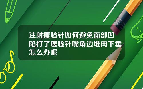 注射瘦脸针如何避免面部凹陷打了瘦脸针嘴角边堆肉下垂怎么办呢