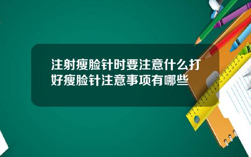 注射瘦脸针时要注意什么打好瘦脸针注意事项有哪些