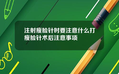 注射瘦脸针时要注意什么打瘦脸针术后注意事项