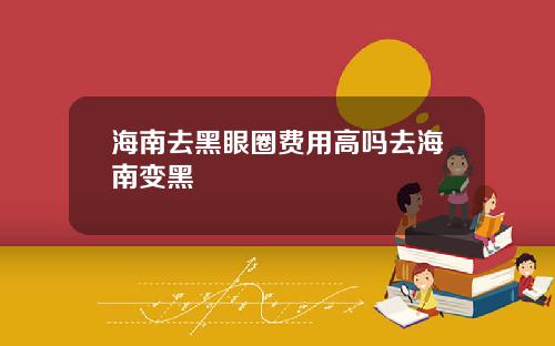 海南去黑眼圈费用高吗去海南变黑