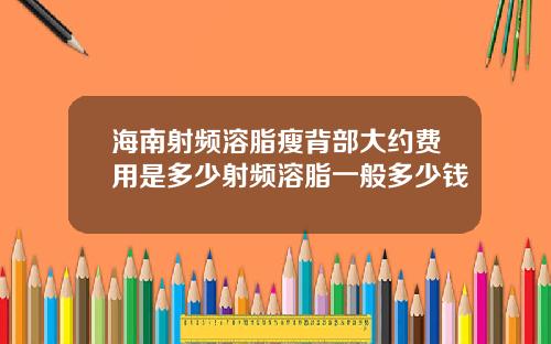 海南射频溶脂瘦背部大约费用是多少射频溶脂一般多少钱