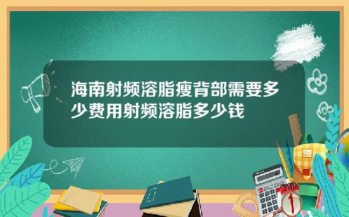 海南射频溶脂瘦背部需要多少费用射频溶脂多少钱
