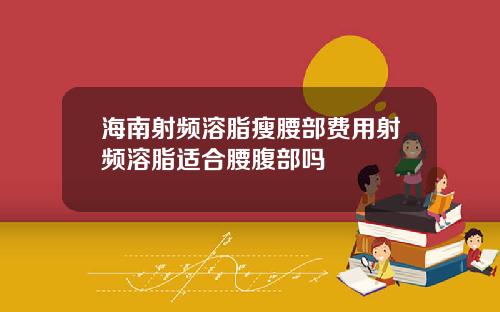 海南射频溶脂瘦腰部费用射频溶脂适合腰腹部吗