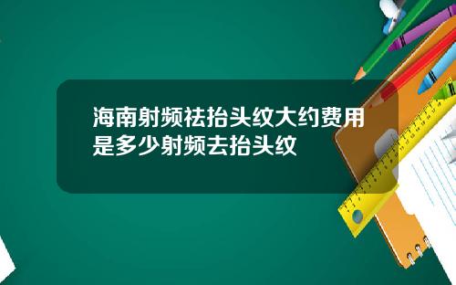 海南射频祛抬头纹大约费用是多少射频去抬头纹