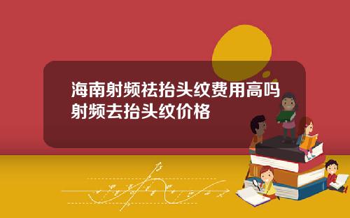 海南射频祛抬头纹费用高吗射频去抬头纹价格