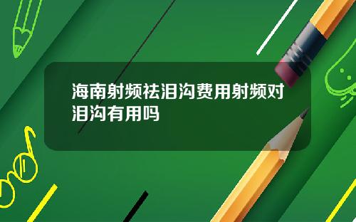 海南射频祛泪沟费用射频对泪沟有用吗