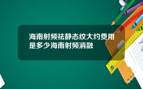 海南射频祛静态纹大约费用是多少海南射频消融