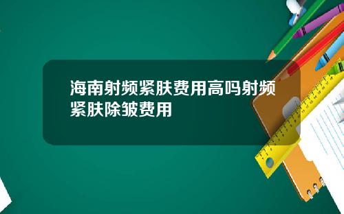 海南射频紧肤费用高吗射频紧肤除皱费用