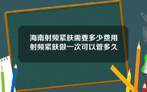 海南射频紧肤需要多少费用射频紧肤做一次可以管多久