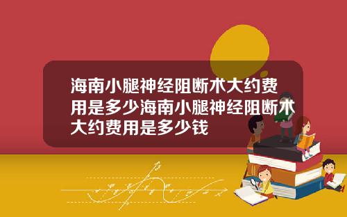 海南小腿神经阻断术大约费用是多少海南小腿神经阻断术大约费用是多少钱