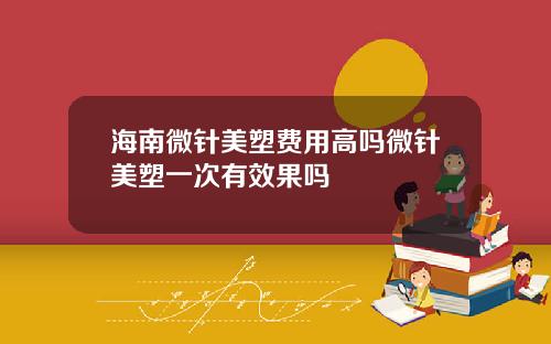 海南微针美塑费用高吗微针美塑一次有效果吗