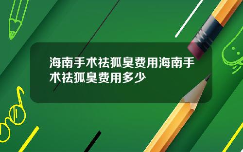 海南手术祛狐臭费用海南手术祛狐臭费用多少