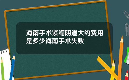 海南手术紧缩阴道大约费用是多少海南手术失败