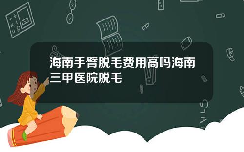 海南手臂脱毛费用高吗海南三甲医院脱毛