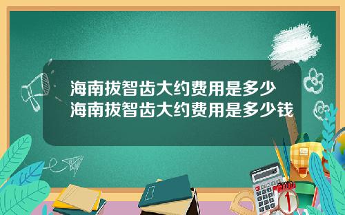 海南拔智齿大约费用是多少海南拔智齿大约费用是多少钱