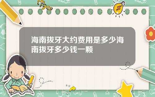 海南拔牙大约费用是多少海南拔牙多少钱一颗