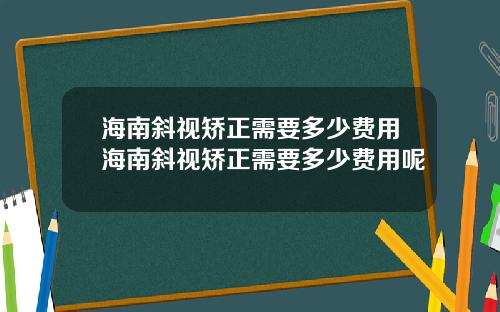 海南斜视矫正需要多少费用海南斜视矫正需要多少费用呢