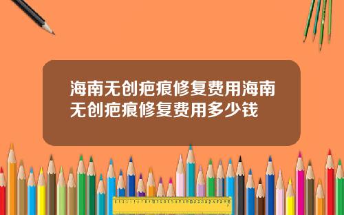 海南无创疤痕修复费用海南无创疤痕修复费用多少钱