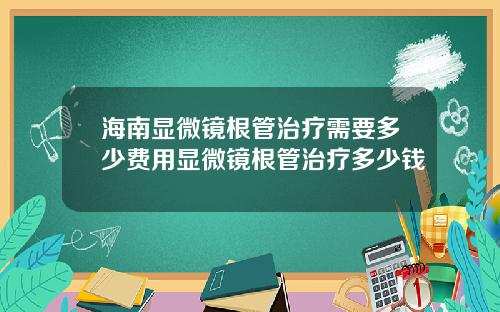 海南显微镜根管治疗需要多少费用显微镜根管治疗多少钱