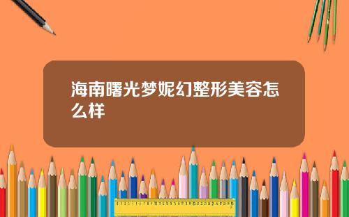 海南曙光梦妮幻整形美容怎么样
