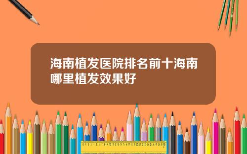 海南植发医院排名前十海南哪里植发效果好