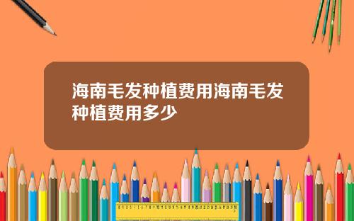 海南毛发种植费用海南毛发种植费用多少