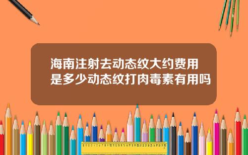 海南注射去动态纹大约费用是多少动态纹打肉毒素有用吗
