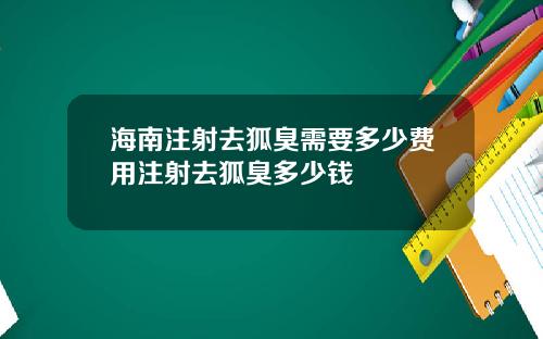 海南注射去狐臭需要多少费用注射去狐臭多少钱