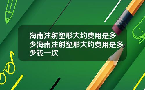 海南注射塑形大约费用是多少海南注射塑形大约费用是多少钱一次