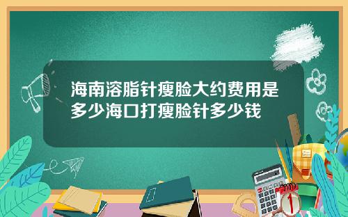 海南溶脂针瘦脸大约费用是多少海口打瘦脸针多少钱