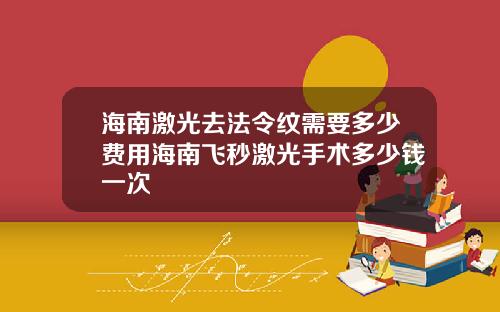海南激光去法令纹需要多少费用海南飞秒激光手术多少钱一次