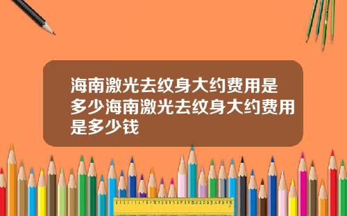 海南激光去纹身大约费用是多少海南激光去纹身大约费用是多少钱