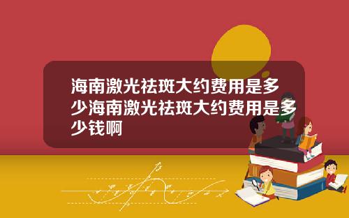 海南激光祛斑大约费用是多少海南激光祛斑大约费用是多少钱啊