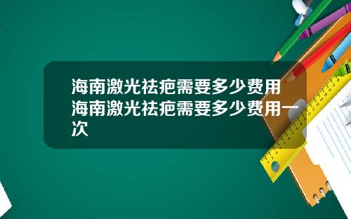 海南激光祛疤需要多少费用海南激光祛疤需要多少费用一次