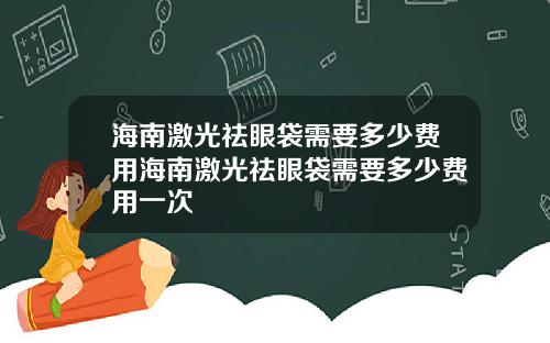 海南激光祛眼袋需要多少费用海南激光祛眼袋需要多少费用一次