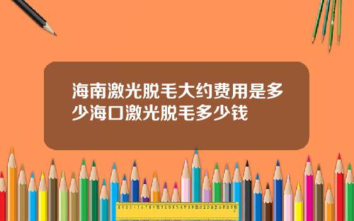 海南激光脱毛大约费用是多少海口激光脱毛多少钱