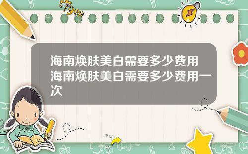 海南焕肤美白需要多少费用海南焕肤美白需要多少费用一次