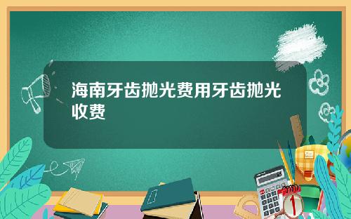 海南牙齿抛光费用牙齿抛光收费