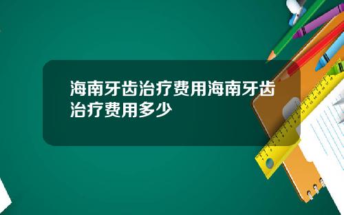 海南牙齿治疗费用海南牙齿治疗费用多少