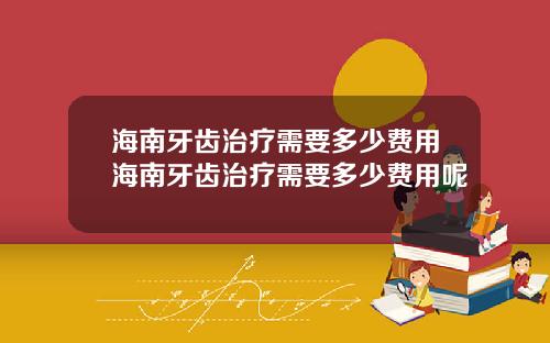 海南牙齿治疗需要多少费用海南牙齿治疗需要多少费用呢